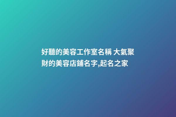 好聽的美容工作室名稱 大氣聚財的美容店鋪名字,起名之家-第1張-店鋪起名-玄機派